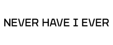 NEVER HAVE I EVER